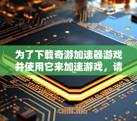 为了下载奇游加速器游戏并使用它来加速游戏，请按照以下步骤操作