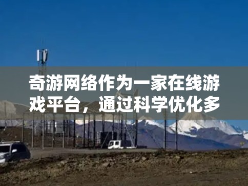 奇游网络作为一家在线游戏平台,通过科学优化多个方面,可以有效提升用户体验和运营效率。以下是对奇游网络优化的详细分析和建议 奇游网络作为一家在线游戏平台,通过科学优化多个方面,可以有效提升用户体验和运营效率。以下是对奇游网络优化的详细分析和建议