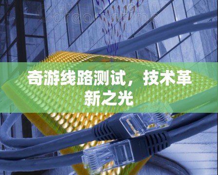 奇游线路测试,技术革新之光 奇游线路测试,技术革新之光
