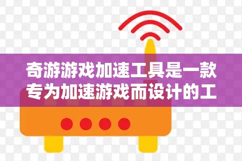 奇游游戏加速工具是一款专为加速游戏而设计的工具，通过修改缓存和缓存文件来减少延迟，提升游戏性能。以下是详细的步骤说明