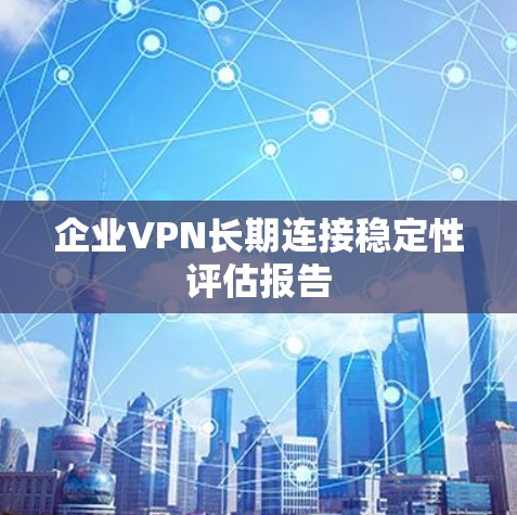 企业VPN长期连接稳定性评估报告 企业VPN长期连接稳定性评估报告