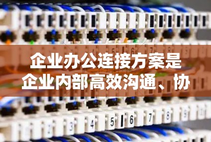 企业办公连接方案是企业内部高效沟通、协调和管理的重要基础设施。以下是一些常见的企业办公连接方案,涵盖规划、建设、管理和维护阶段 企业办公连接方案是企业内部高效沟通、协调和管理的重要基础设施。以下是一些常见的企业办公连接方案,涵盖规划、建设、管理和维护阶段