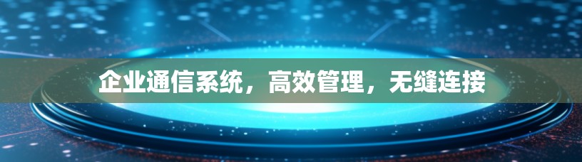 企业通信系统,高效管理,无缝连接 企业通信系统,高效管理,无缝连接
