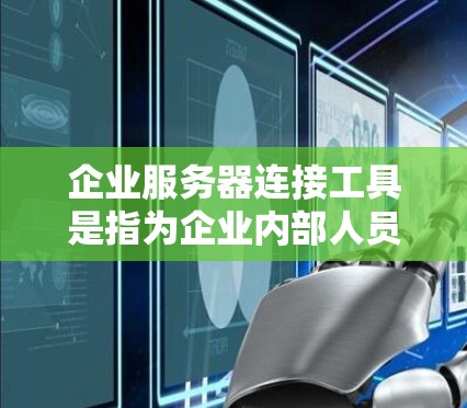 企业服务器连接工具是指为企业内部人员或团队提供了一种高效、安全、可靠的工具，用于连接和管理企业内部服务器、应用或服务器端。这些工具通常用于以下场景