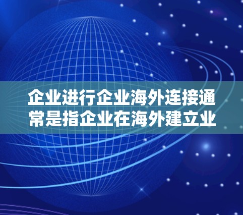 企业进行企业海外连接通常是指企业在海外建立业务、进行合作、或者在海外运营,然后通过某种方式连接到国内业务或运营。以下是一些可能涉及的方面和信息 企业进行企业海外连接通常是指企业在海外建立业务、进行合作、或者在海外运营,然后通过某种方式连接到国内业务或运营。以下是一些可能涉及的方面和信息