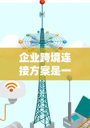 企业跨境连接方案是一个旨在在全球范围内与客户、供应商、合作伙伴建立高效、安全、可靠的联系的系统和流程。以下是企业跨境连接方案的详细框架和步骤 企业跨境连接方案是一个旨在在全球范围内与客户、供应商、合作伙伴建立高效、安全、可靠的联系的系统和流程。以下是企业跨境连接方案的详细框架和步骤