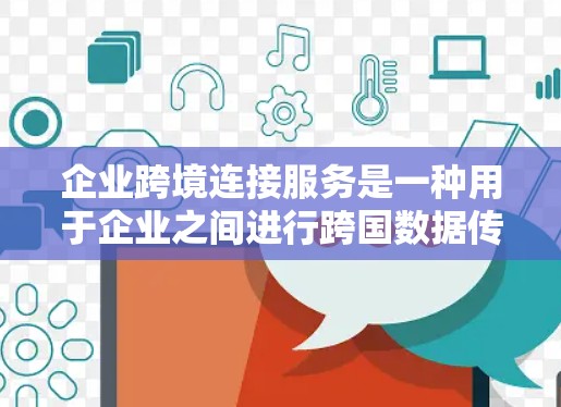 企业跨境连接服务是一种用于企业之间进行跨国数据传输、通信、支付等业务连接的技术服务。这类服务通常涉及到国际金融、物流、交通、能源、医疗、教育等多个领域的协同管理。以下是对这一服务的详细介绍 企业跨境连接服务是一种用于企业之间进行跨国数据传输、通信、支付等业务连接的技术服务。这类服务通常涉及到国际金融、物流、交通、能源、医疗、教育等多个领域的协同管理。以下是对这一服务的详细介绍