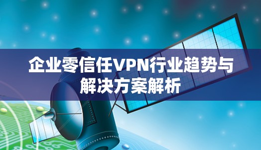 企业零信任VPN行业趋势与解决方案解析