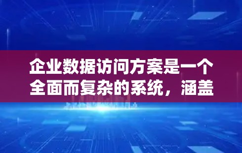 企业数据访问方案是一个全面而复杂的系统，涵盖了多个关键步骤和因素。以下是对该方案的详细总结和结构化说明
