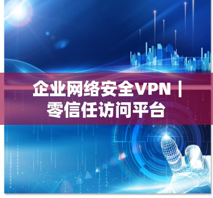 企业网络安全VPN|零信任访问平台 企业网络安全VPN|零信任访问平台