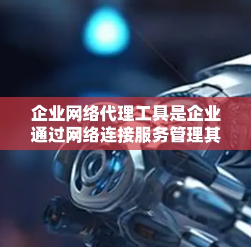企业网络代理工具是企业通过网络连接服务管理其网络资源的工具，涵盖了多个类别，包括监控工具、管理工具和云服务工具。以下是对这些工具的详细分类和分析