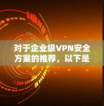 对于企业级VPN安全方案的推荐，以下是一些选择性工具，这些工具通常支持企业级的安全配置，适合企业内部网络环境。以下是几个推荐的工具和方案