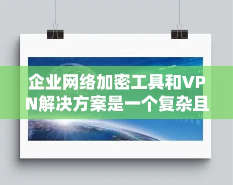 企业网络加密工具和VPN解决方案是一个复杂且重要的系统,旨在保护企业的数据和业务敏感信息。以下是一个详细的指南,帮助您更好地选择和使用这些工具 企业网络加密工具和VPN解决方案是一个复杂且重要的系统,旨在保护企业的数据和业务敏感信息。以下是一个详细的指南,帮助您更好地选择和使用这些工具