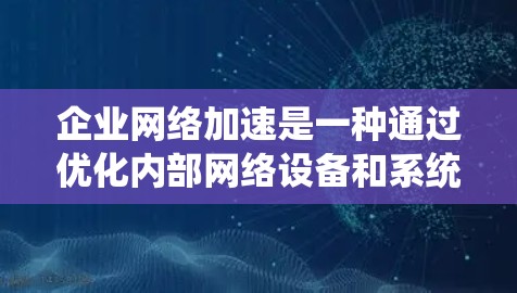 企业网络加速是一种通过优化内部网络设备和系统,提升数据传输效率和网络性能的方法,旨在提高企业数据处理效率和运营效率。以下是对企业网络加速的详细分析 企业网络加速是一种通过优化内部网络设备和系统,提升数据传输效率和网络性能的方法,旨在提高企业数据处理效率和运营效率。以下是对企业网络加速的详细分析
