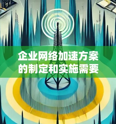 企业网络加速方案的制定和实施需要综合考虑企业的负载特点、网络基础设施、硬件资源、成本以及未来的挑战。以下是一个系统化的指南，帮助企业在实际应用中选择和优化网络加速方案