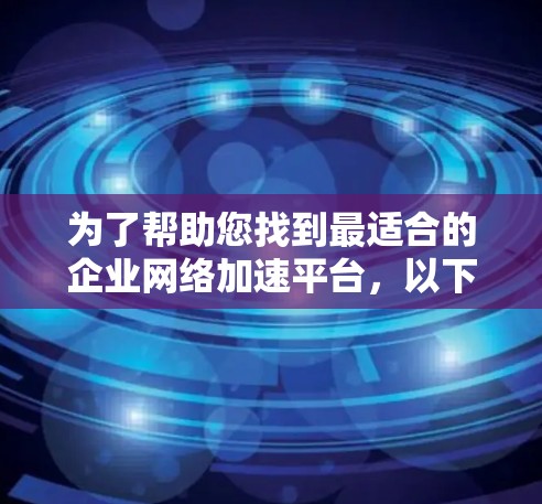 为了帮助您找到最适合的企业网络加速平台,以下是一些关键步骤和推荐 为了帮助您找到最适合的企业网络加速平台,以下是一些关键步骤和推荐
