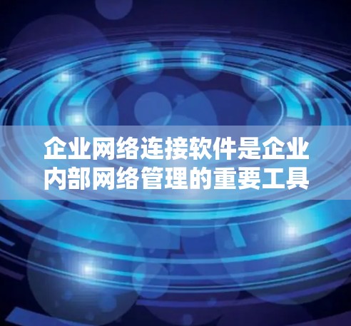 企业网络连接软件是企业内部网络管理的重要工具，以下是对其功能、应用和市场价值的详细分析
