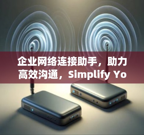 企业网络连接助手，助力高效沟通，Simplify Your Business Life