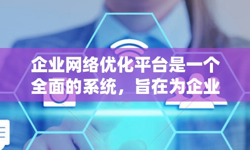 企业网络优化平台是一个全面的系统,旨在为企业提供强大的网络管理和服务,确保网络环境的安全、稳定和高效。以下是对该平台的功能和特点的详细总结 企业网络优化平台是一个全面的系统,旨在为企业提供强大的网络管理和服务,确保网络环境的安全、稳定和高效。以下是对该平台的功能和特点的详细总结