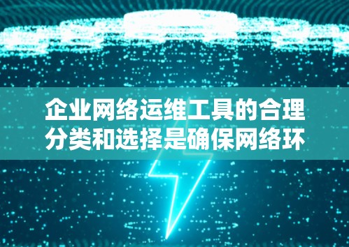 企业网络运维工具的合理分类和选择是确保网络环境稳定和安全的关键。以下是对企业网络运维工具的分类和总结，供参考