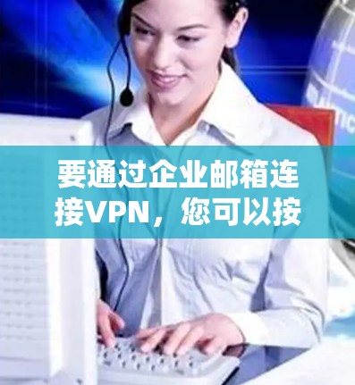 要通过企业邮箱连接VPN,您可以按照以下步骤操作 要通过企业邮箱连接VPN,您可以按照以下步骤操作