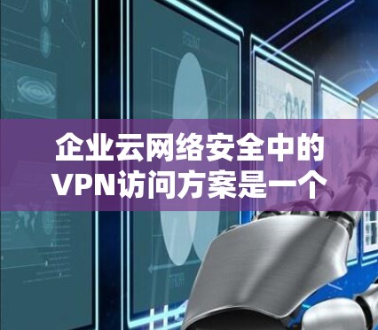 企业云网络安全中的VPN访问方案是一个重要的措施,以保护企业的数据和隐私不受攻击。以下是一个详细的VPN访问方案,涵盖技术、安全、合规、部署和维护等方面 企业云网络安全中的VPN访问方案是一个重要的措施,以保护企业的数据和隐私不受攻击。以下是一个详细的VPN访问方案,涵盖技术、安全、合规、部署和维护等方面