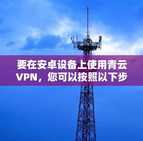 要在安卓设备上使用青云VPN,您可以按照以下步骤进行操作 要在安卓设备上使用青云VPN,您可以按照以下步骤进行操作