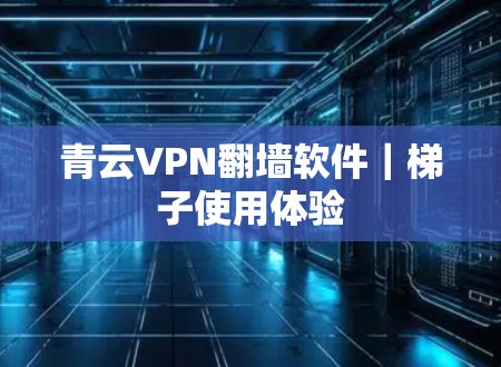 青云VPN翻墙软件｜梯子使用体验