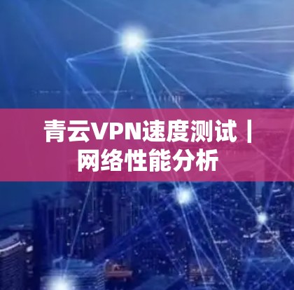 青云VPN速度测试｜网络性能分析