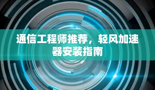 通信工程师推荐,轻风加速器安装指南 通信工程师推荐,轻风加速器安装指南