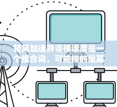 轻风加速器连接速度是一个组合词,可能指的是某种特定设备或系统中的加速装置和连接部件的速度。以下是对这个组合词的分析和解释 轻风加速器连接速度是一个组合词,可能指的是某种特定设备或系统中的加速装置和连接部件的速度。以下是对这个组合词的分析和解释