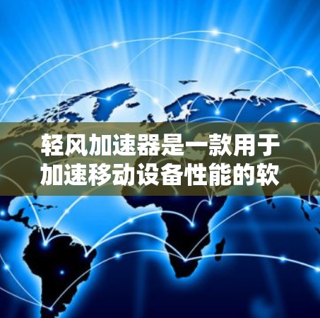 轻风加速器是一款用于加速移动设备性能的软件，主要通过自动检测和加速下载和应用。以下是关于轻风加速器的详细信息