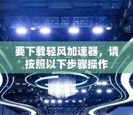 要下载轻风加速器，请按照以下步骤操作