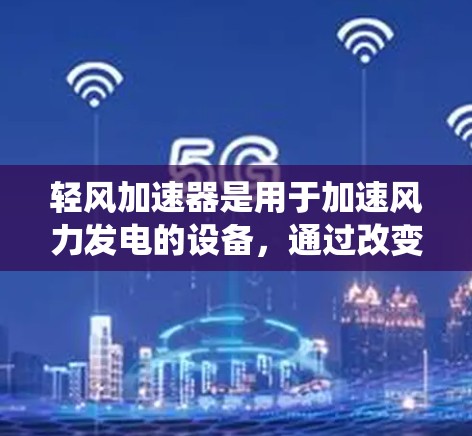 轻风加速器是用于加速风力发电的设备,通过改变风的流向,提升风流速度从而提高发电效率。以下是关于轻风加速器最新版的系统介绍 轻风加速器是用于加速风力发电的设备,通过改变风的流向,提升风流速度从而提高发电效率。以下是关于轻风加速器最新版的系统介绍