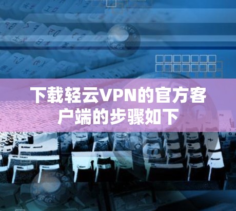 下载轻云VPN的官方客户端的步骤如下