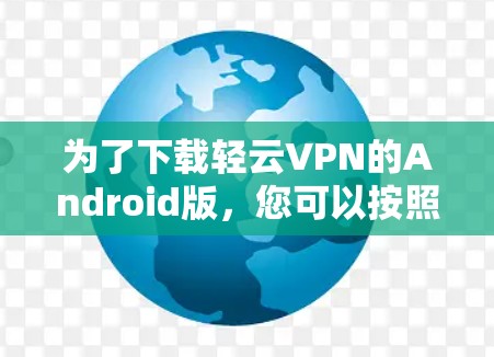 为了下载轻云VPN的Android版,您可以按照以下步骤进行操作 为了下载轻云VPN的Android版,您可以按照以下步骤进行操作