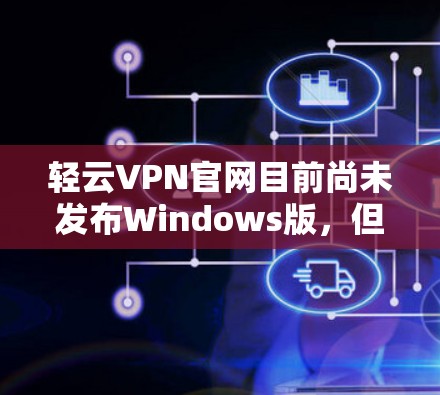 轻云VPN官网目前尚未发布Windows版，但有其他VPN软件可以替代。以下是一些推荐的VPN软件