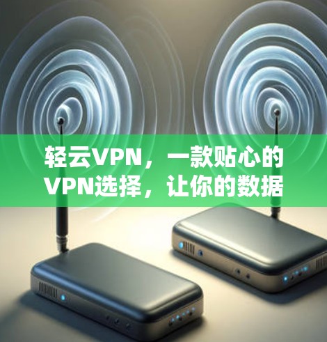 轻云VPN,一款贴心的VPN选择,让你的数据安全更安心 轻云VPN,一款贴心的VPN选择,让你的数据安全更安心