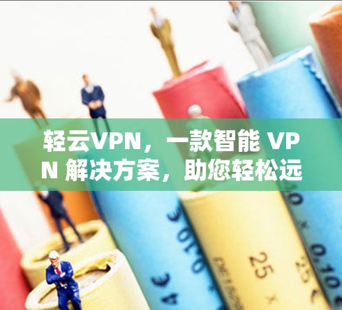 轻云VPN,一款智能 VPN 解决方案,助您轻松远离网络威胁 轻云VPN,一款智能 VPN 解决方案,助您轻松远离网络威胁