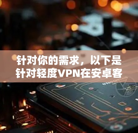 针对你的需求,以下是针对轻度VPN在安卓客户端的应用推荐,根据不同的功能需求来选择 针对你的需求,以下是针对轻度VPN在安卓客户端的应用推荐,根据不同的功能需求来选择