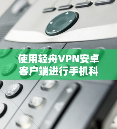 使用轻舟VPN安卓客户端进行手机科学上网,您可以按照以下步骤操作 使用轻舟VPN安卓客户端进行手机科学上网,您可以按照以下步骤操作