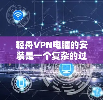 轻舟VPN电脑的安装是一个复杂的过程,涉及多个步骤和软件的配置。以下是详细的步骤指南,帮助您顺利完成安装 轻舟VPN电脑的安装是一个复杂的过程,涉及多个步骤和软件的配置。以下是详细的步骤指南,帮助您顺利完成安装
