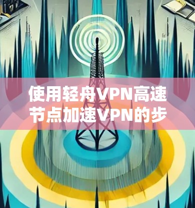 使用轻舟VPN高速节点加速VPN的步骤如下 使用轻舟VPN高速节点加速VPN的步骤如下
