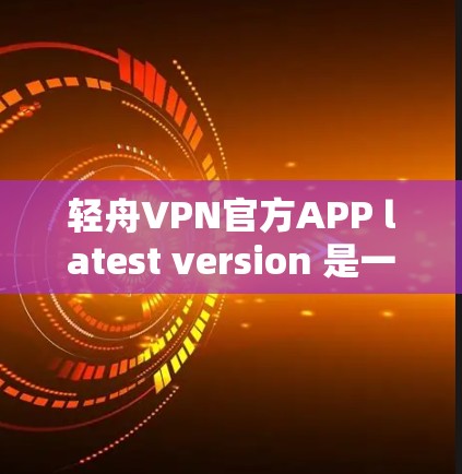 轻舟VPN官方APP latest version 是一款专门针对移动设备设计的VPN应用,旨在为用户提供安全、高效的VPN服务。以下是关于轻舟VPN官方APP的详细信息 轻舟VPN官方APP latest version 是一款专门针对移动设备设计的VPN应用,旨在为用户提供安全、高效的VPN服务。以下是关于轻舟VPN官方APP的详细信息
