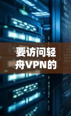 要访问轻舟VPN的官方入口,您可以按照以下步骤操作 要访问轻舟VPN的官方入口,您可以按照以下步骤操作