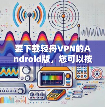 要下载轻舟VPN的Android版,您可以按照以下步骤操作 要下载轻舟VPN的Android版,您可以按照以下步骤操作