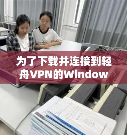 为了下载并连接到轻舟VPN的Windows版本,您可以按照以下步骤操作 为了下载并连接到轻舟VPN的Windows版本,您可以按照以下步骤操作