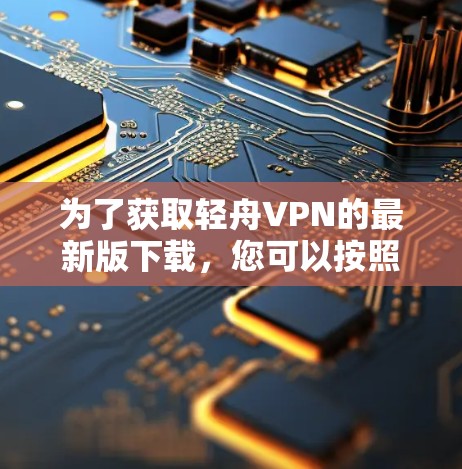 为了获取轻舟VPN的最新版下载,您可以按照以下步骤操作 为了获取轻舟VPN的最新版下载,您可以按照以下步骤操作