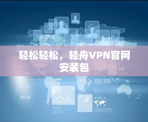 轻松轻松,轻舟VPN官网安装包 轻松轻松,轻舟VPN官网安装包