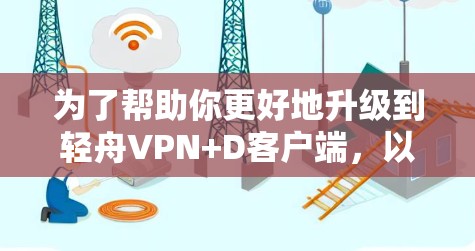为了帮助你更好地升级到轻舟VPN+D客户端，以下是详细的分析和建议
